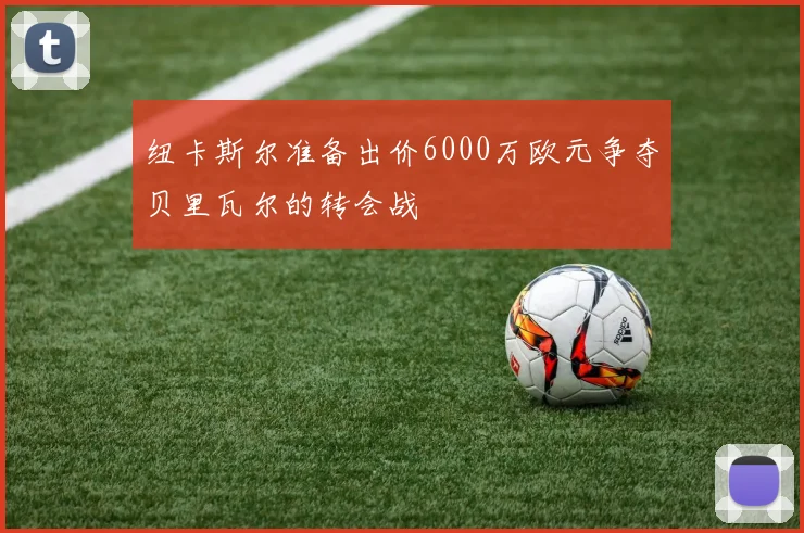 纽卡斯尔准备出价6000万欧元争夺贝里瓦尔的转会战