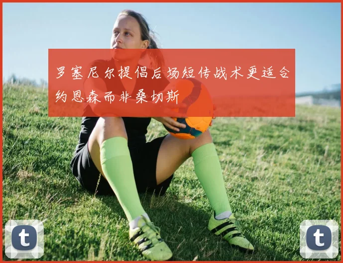 罗塞尼尔提倡后场短传战术更适合约恩森而非桑切斯