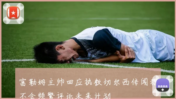 富勒姆主帅回应执教切尔西传闻称不会频繁评论未来计划