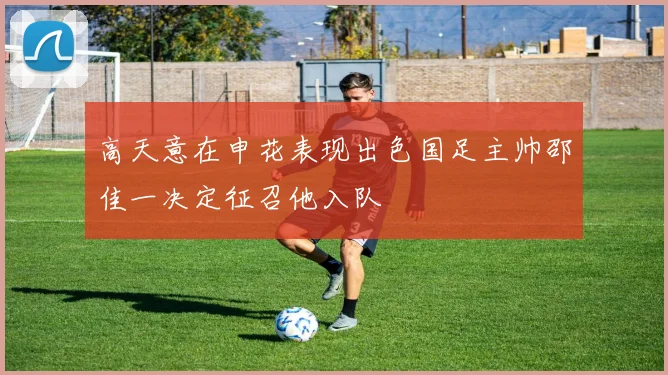 高天意在申花表现出色国足主帅邵佳一决定征召他入队