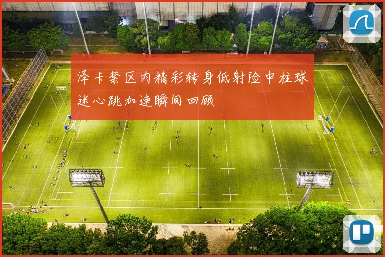 泽卡禁区内精彩转身低射险中柱球迷心跳加速瞬间回顾