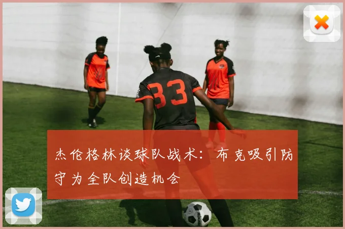 杰伦格林谈球队战术：布克吸引防守为全队创造机会