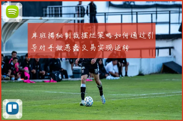 库班揭秘制裁摆烂策略如何通过引导对手做愚蠢交易实现逆转