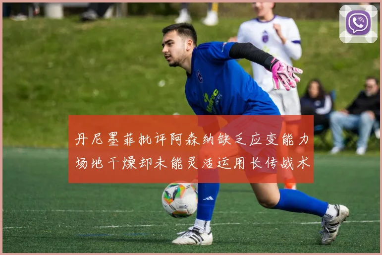 丹尼墨菲批评阿森纳缺乏应变能力场地干燥却未能灵活运用长传战术