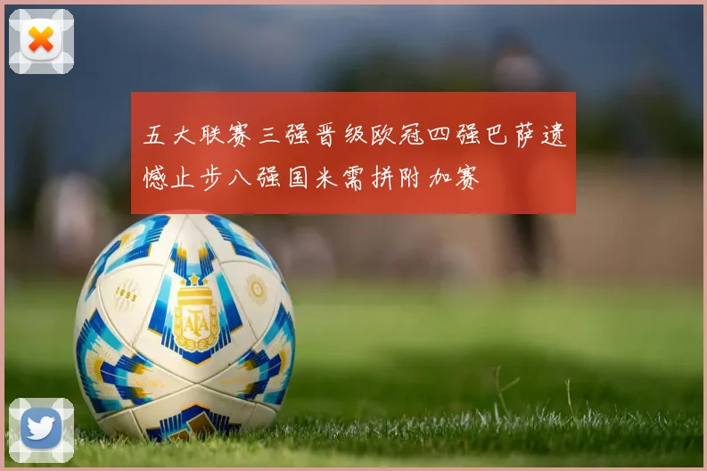 五大联赛三强晋级欧冠四强巴萨遗憾止步八强国米需拼附加赛