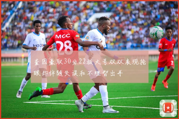 奎因豪取30分22板大号双双表现抢眼却伴随失误和不理智出手