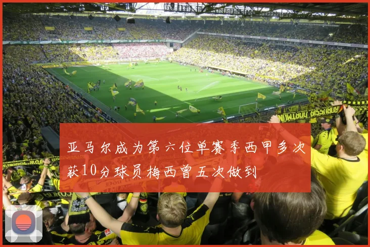 亚马尔成为第六位单赛季西甲多次获10分球员梅西曾五次做到