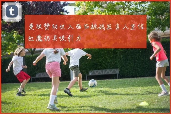 曼联赞助收入面临挑战发言人坚信红魔仍具吸引力