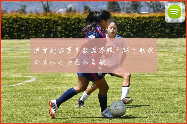 伊尔迪兹赛季数据亮眼十球十助攻全力以赴为团队贡献