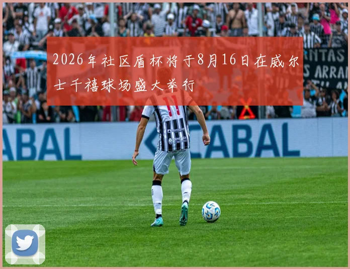 2026年社区盾杯将于8月16日在威尔士千禧球场盛大举行