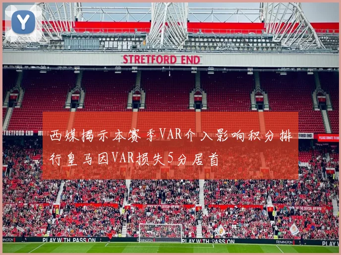 西媒揭示本赛季VAR介入影响积分排行皇马因VAR损失5分居首