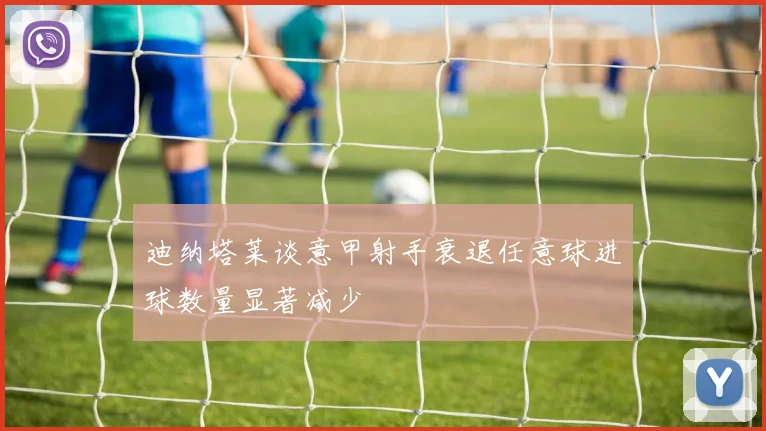 迪纳塔莱谈意甲射手衰退任意球进球数量显著减少
